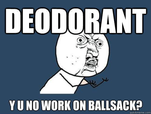 DEODORANT y u no work on ballsack?  Y U No