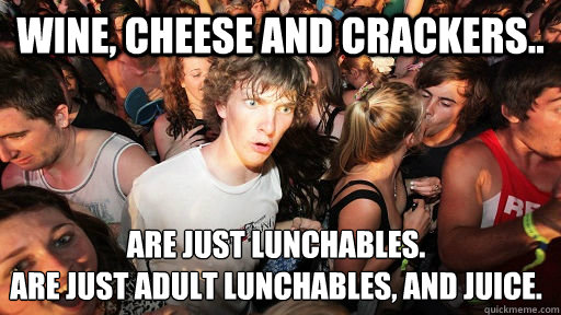 Wine, cheese and crackers.. Are just lunchables. 
Are just adult lunchables, and juice.  Sudden Clarity Clarence