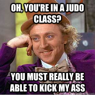 Oh, you're in a judo class? You must really be able to kick my ass  Creepy Wonka