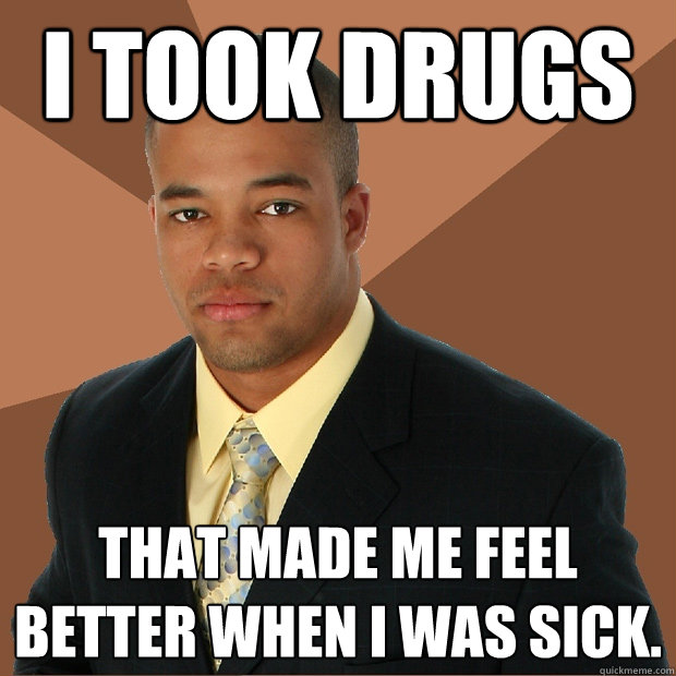 I TOOK DRUGS THAT MADE ME FEEL BETTER WHEN I WAS SICK. - I TOOK DRUGS THAT MADE ME FEEL BETTER WHEN I WAS SICK.  Successful Black Man