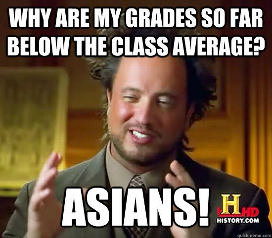 Why are my grades so far below the class average? Asians! - Why are my grades so far below the class average? Asians!  Ancient Aliens
