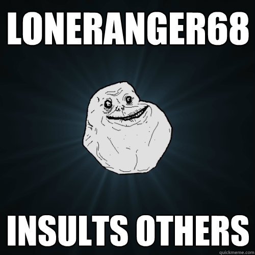 LONERANGER68 INSULTS OTHERS   Forever Alone