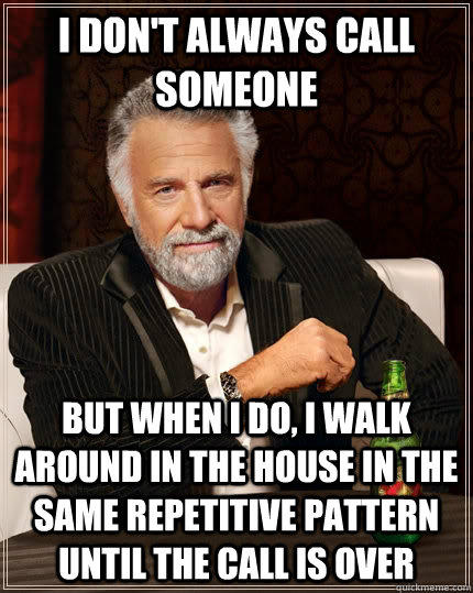 I don't always call someone but when I do, I walk around in the house in the same repetitive pattern until the call is over - I don't always call someone but when I do, I walk around in the house in the same repetitive pattern until the call is over  The Most Interesting Man In The World