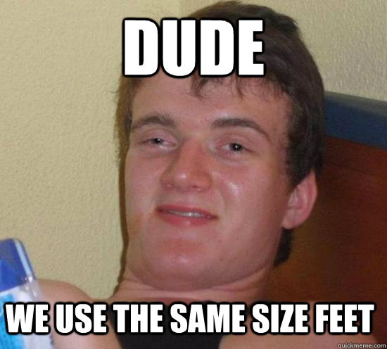 Dude We use the same size feet - Dude We use the same size feet  10 Guy