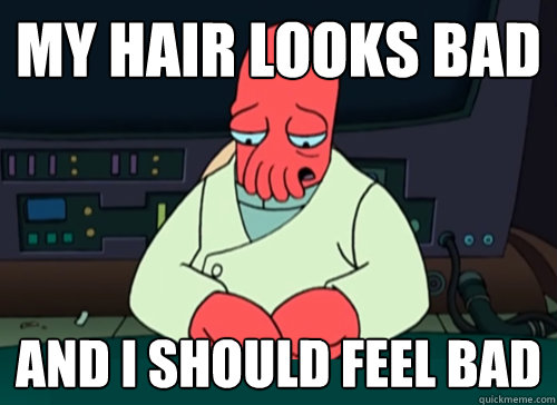 My hair looks bad and i should feel bad  sad zoidberg