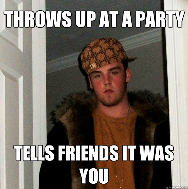 Throws up at a party tells friends it was you  Scumbag Steve