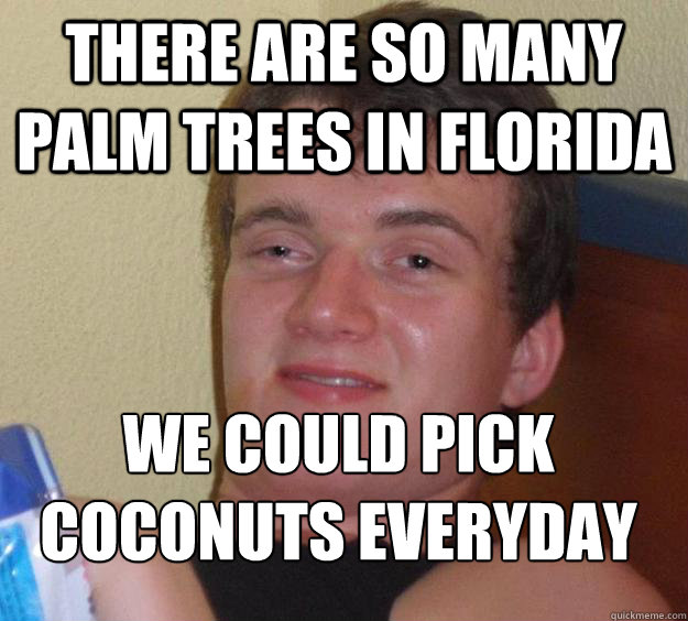 There are so many palm trees in Florida We could pick coconuts everyday
  10 Guy