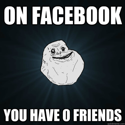 on facebook you have 0 friends - on facebook you have 0 friends  Forever Alone