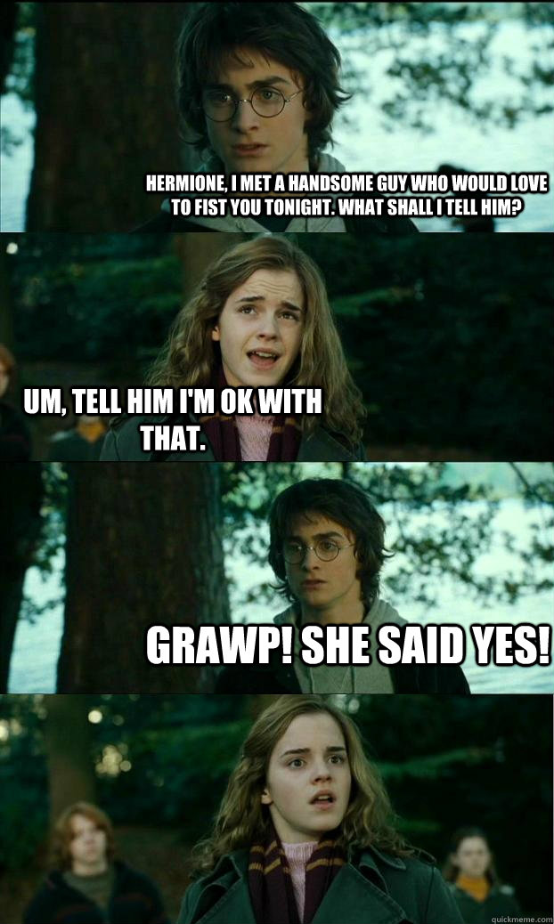 Hermione, i met a handsome guy who would love to fist you tonight. What shall i tell him? Um, tell him i'm ok with that. GRAWP! She said Yes! - Hermione, i met a handsome guy who would love to fist you tonight. What shall i tell him? Um, tell him i'm ok with that. GRAWP! She said Yes!  HornyHarry