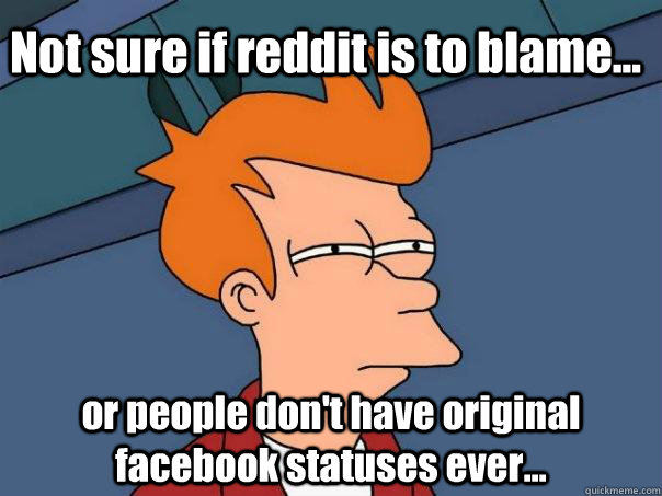 Not sure if reddit is to blame... or people don't have original facebook statuses ever...  Futurama Fry