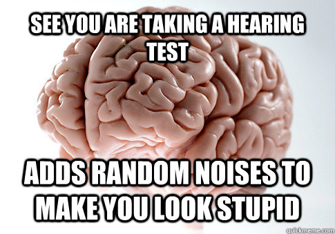 See you are taking a hearing test Adds random noises to make you look stupid  - See you are taking a hearing test Adds random noises to make you look stupid   Scumbag Brain