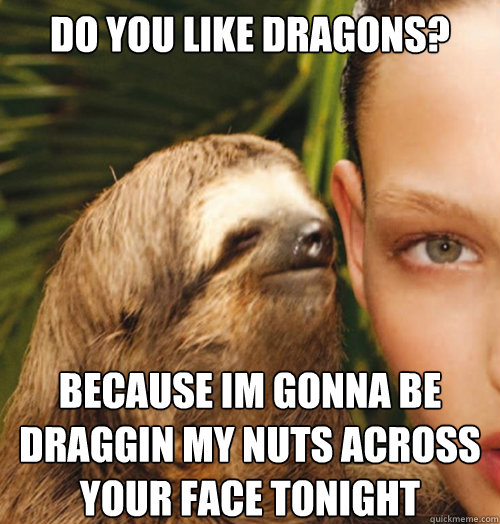 Do you like dragons? Because im gonna be draggin my nuts across your face tonight  Whispering Sloth