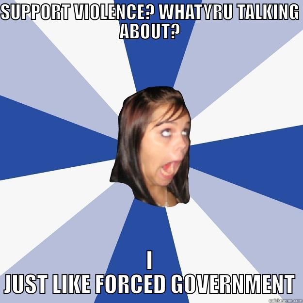 STATIST SAYINGS - SUPPORT VIOLENCE? WHATYRU TALKING ABOUT? I JUST LIKE FORCED GOVERNMENT Annoying Facebook Girl