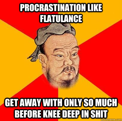 Procrastination like Flatulance get away with only so much before knee deep in shit  Confucius says