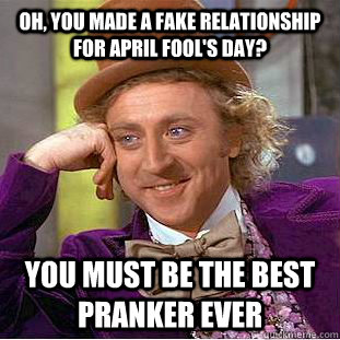 Oh, you made a fake relationship for April Fool's Day? You must be the best pranker ever  Condescending Wonka