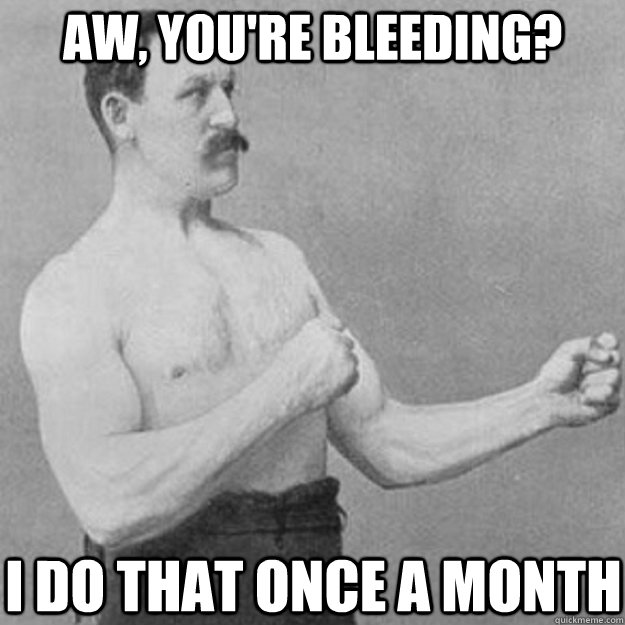 Aw, you're bleeding?  I do that once a month - Aw, you're bleeding?  I do that once a month  overly manly man