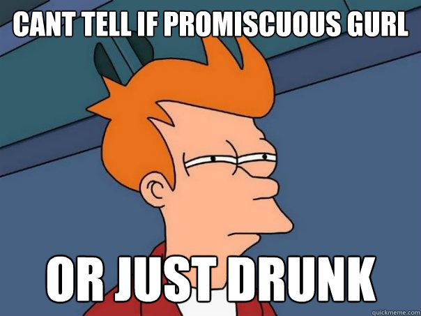 cant tell if promiscuous gurl or just drunk  Futurama Fry