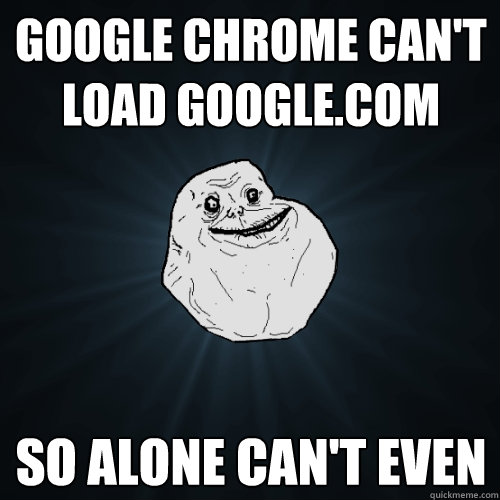 Google Chrome can't load Google.com So Alone can't even   Forever Alone