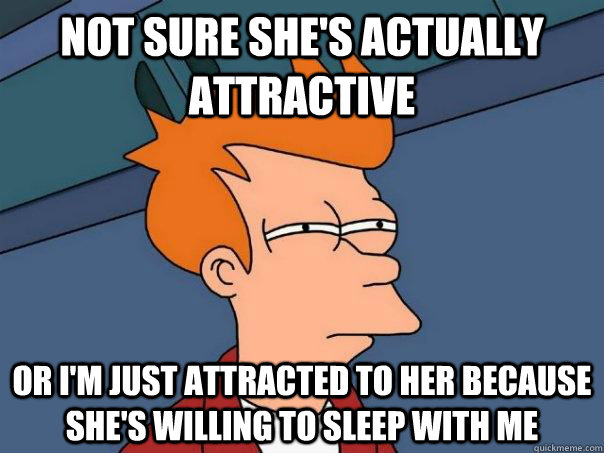 Not sure she's actually attractive Or I'm just attracted to her because she's willing to sleep with me  Futurama Fry