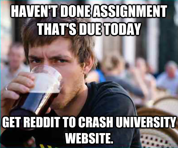 Haven't done assignment that's due today get reddit to crash university website. - Haven't done assignment that's due today get reddit to crash university website.  Lazy College Senior