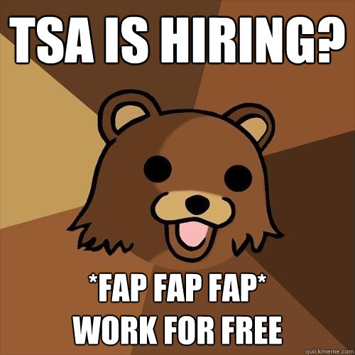 tsa is hiring? *fap fap fap*  
work for free - tsa is hiring? *fap fap fap*  
work for free  Pedobear