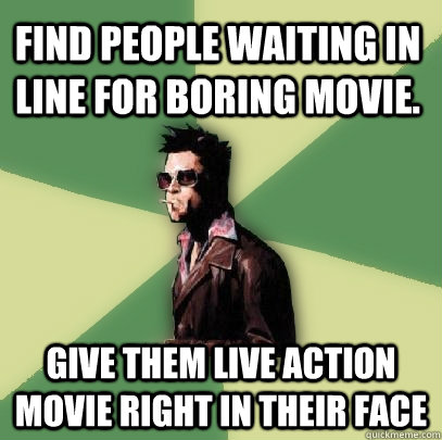 Find people waiting in line for boring movie. Give them live action movie right in their face  Helpful Tyler Durden