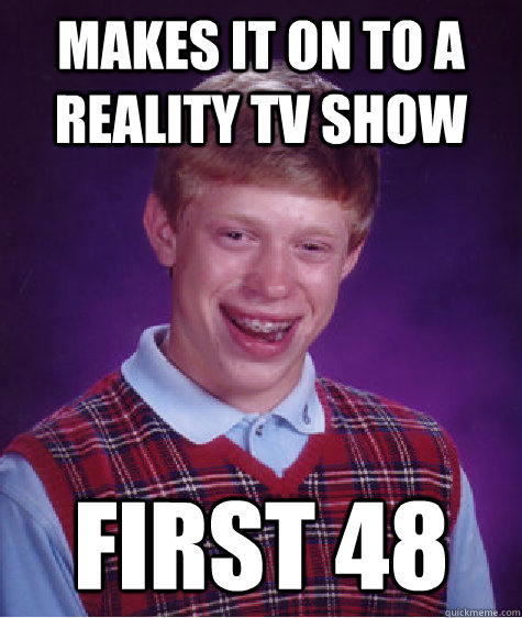 Makes it on to a reality TV show first 48  Bad Luck Brian