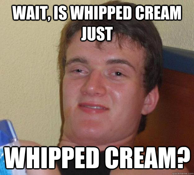 wait, is whipped cream just whipped cream? - wait, is whipped cream just whipped cream?  10 Guy