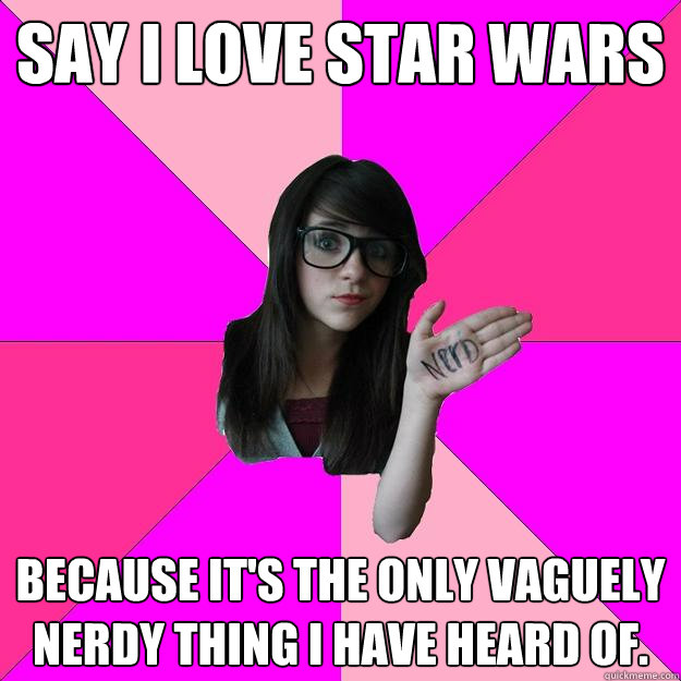 say i love star wars because it's the only vaguely nerdy thing i have heard of.  Idiot Nerd Girl