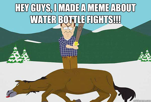 Hey guys, I made a meme about water bottle fights!!!   Southpark Beating a dead horse