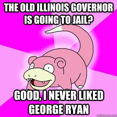 The old illinois governor is going to jail? Good, I never liked George Ryan  Slowpoke