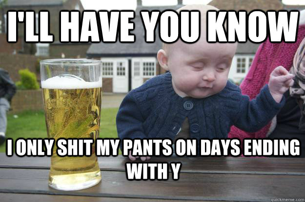 I'll have you know  I only shit my pants on days ending with Y  drunk baby