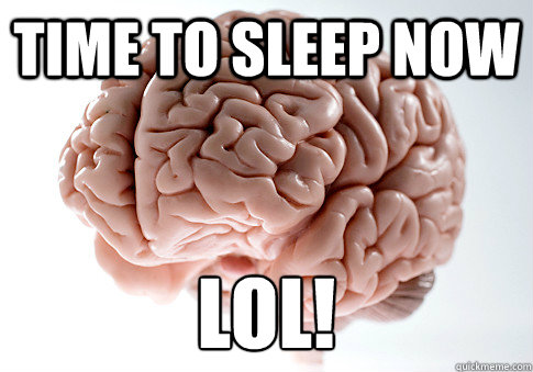 Time to sleep now lol! - Time to sleep now lol!  Scumbag Brain