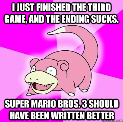 I just finished the third game, and the ending sucks. Super mario Bros. 3 should have been written better  Slowpoke