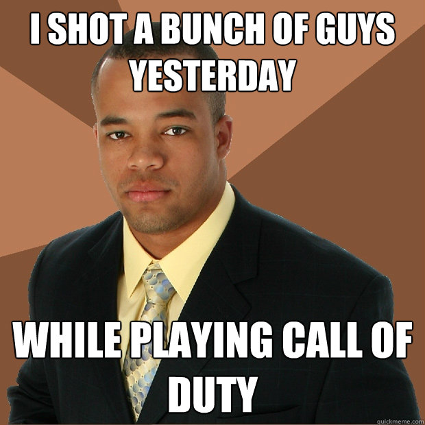 I shot a bunch of guys yesterday while playing Call of Duty  Successful Black Man