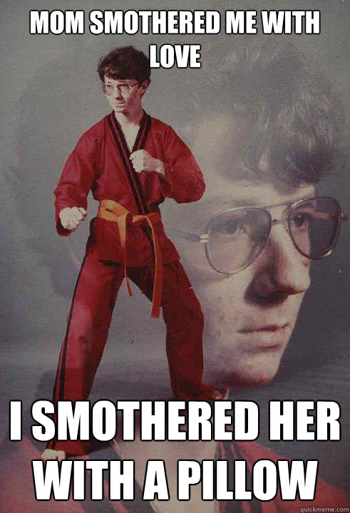 mom smothered me with love i smothered her with a pillow  Karate Kyle