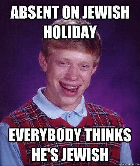 Absent on jewish holiday Everybody thinks he's jewish  Bad Luck Brian