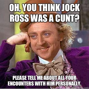 Oh, you think jock Ross was a cunt?  Please tell me about all your encounters with him personally. - Oh, you think jock Ross was a cunt?  Please tell me about all your encounters with him personally.  Condescending Wonka