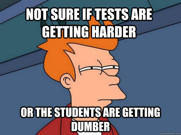 Not sure if tests are getting harder or the students are getting dumber - Not sure if tests are getting harder or the students are getting dumber  Futurama Fry