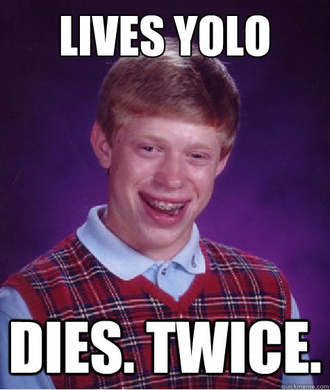 lives yolo Dies. twice.  Bad Luck Brian