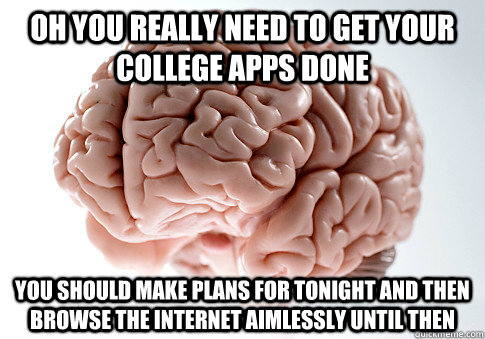 Oh you really need to get your college apps done You should make plans for tonight and then browse the internet aimlessly until then  Scumbag Brain