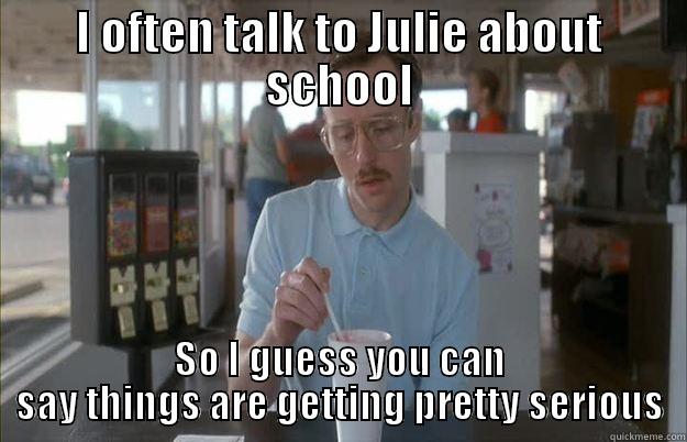 I often talk to Julie about schoool - I OFTEN TALK TO JULIE ABOUT SCHOOL SO I GUESS YOU CAN SAY THINGS ARE GETTING PRETTY SERIOUS Things are getting pretty serious