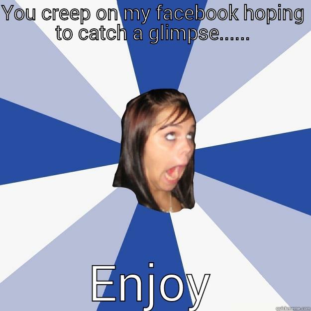 YOU CREEP ON MY FACEBOOK HOPING TO CATCH A GLIMPSE...... ENJOY Annoying Facebook Girl