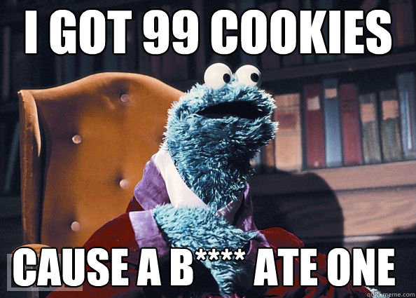 i got 99 cookies cause a b**** ate one  Cookie Monster