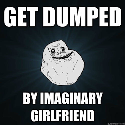 get dumped by imaginary girlfriend  Forever Alone