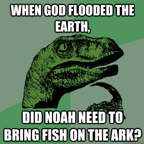 When god flooded the earth, did noah need to bring fish on the ark?  Philosoraptor