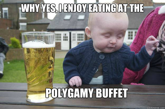 Why yes, I enjoy eating at the polygamy buffet  drunk baby