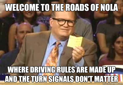 WELCOME to the roads of NOLA where driving rules are made up and the turn signals don't matter  Whose Line