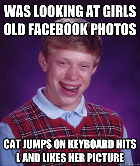 Was looking at girls old facebook photos Cat jumps on keyboard hits L and likes her picture  Bad Luck Brian