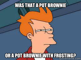 Was that a pot brownie or a pot brownie with frosting?  Meme